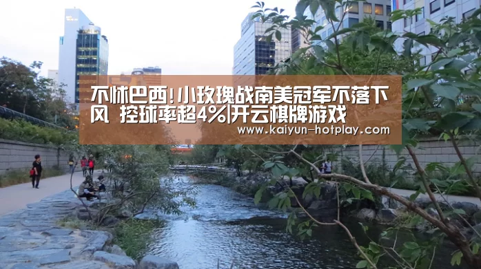 不怵巴西!小玫瑰战南美冠军不落下风 控球率超4%|开云棋牌游戏(图4) 开云棋牌游戏