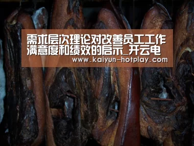 需求层次理论对改善员工工作满意度和绩效的启示_开云电竞平台(图1) 开云电竞平台