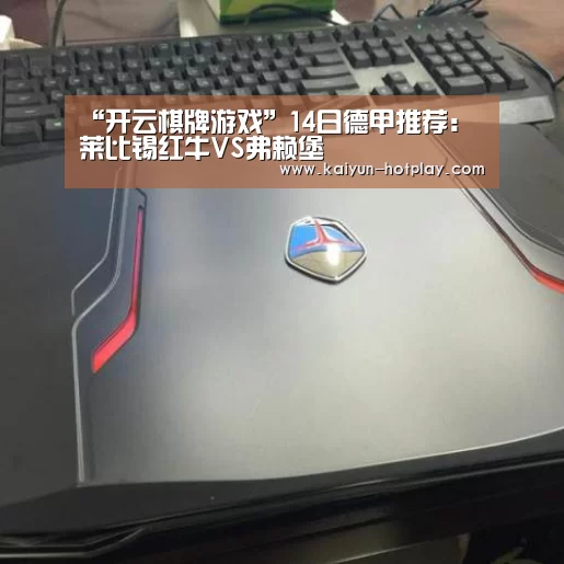 “开云棋牌游戏”14日德甲推荐:莱比锡红牛VS弗赖堡(图3) 开云棋牌游戏